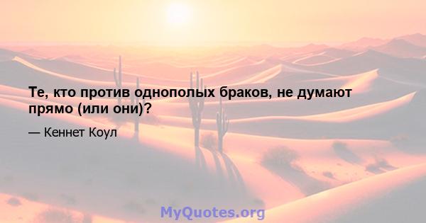 Те, кто против однополых браков, не думают прямо (или они)?