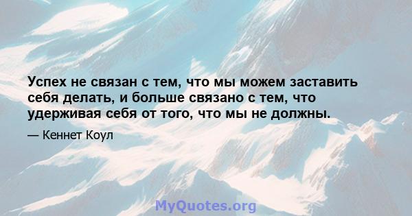 Успех не связан с тем, что мы можем заставить себя делать, и больше связано с тем, что удерживая себя от того, что мы не должны.