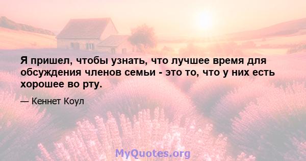 Я пришел, чтобы узнать, что лучшее время для обсуждения членов семьи - это то, что у них есть хорошее во рту.