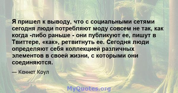 Я пришел к выводу, что с социальными сетями сегодня люди потребляют моду совсем не так, как когда -либо раньше - они публикуют ее, пишут в Твиттере, «как», ретвитнуть ее. Сегодня люди определяют себя коллекцией