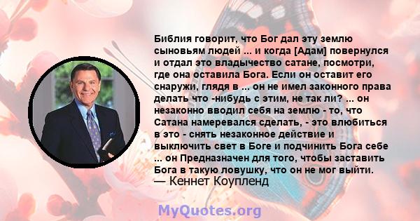 Библия говорит, что Бог дал эту землю сыновьям людей ... и когда [Адам] повернулся и отдал это владычество сатане, посмотри, где она оставила Бога. Если он оставит его снаружи, глядя в ... он не имел законного права