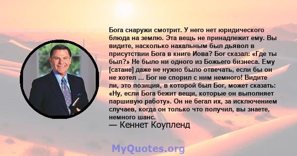 Бога снаружи смотрит. У него нет юридического блюда на землю. Эта вещь не принадлежит ему. Вы видите, насколько нахальным был дьявол в присутствии Бога в книге Иова? Бог сказал: «Где ты был?» Не было ни одного из