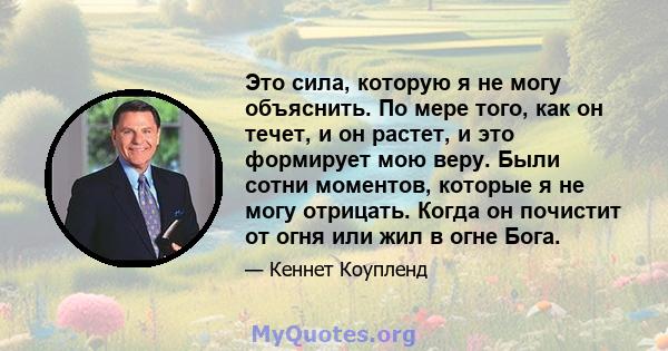 Это сила, которую я не могу объяснить. По мере того, как он течет, и он растет, и это формирует мою веру. Были сотни моментов, которые я не могу отрицать. Когда он почистит от огня или жил в огне Бога.