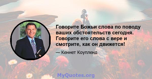 Говорите Божьи слова по поводу ваших обстоятельств сегодня. Говорите его слова с вере и смотрите, как он движется!