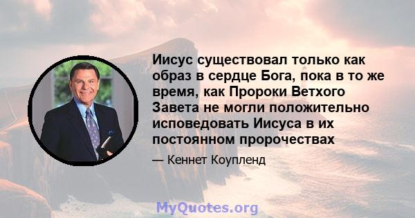 Иисус существовал только как образ в сердце Бога, пока в то же время, как Пророки Ветхого Завета не могли положительно исповедовать Иисуса в их постоянном пророчествах