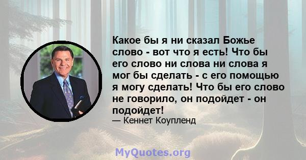 Какое бы я ни сказал Божье слово - вот что я есть! Что бы его слово ни слова ни слова я мог бы сделать - с его помощью я могу сделать! Что бы его слово не говорило, он подойдет - он подойдет!