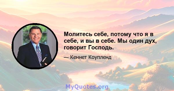 Молитесь себе, потому что я в себе, и вы в себе. Мы один дух, говорит Господь.