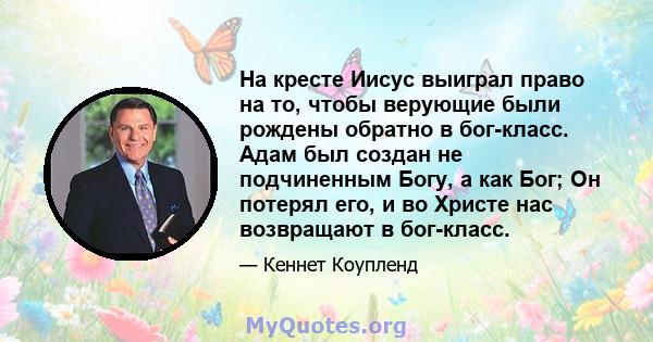 На кресте Иисус выиграл право на то, чтобы верующие были рождены обратно в бог-класс. Адам был создан не подчиненным Богу, а как Бог; Он потерял его, и во Христе нас возвращают в бог-класс.