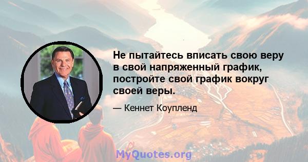 Не пытайтесь вписать свою веру в свой напряженный график, постройте свой график вокруг своей веры.