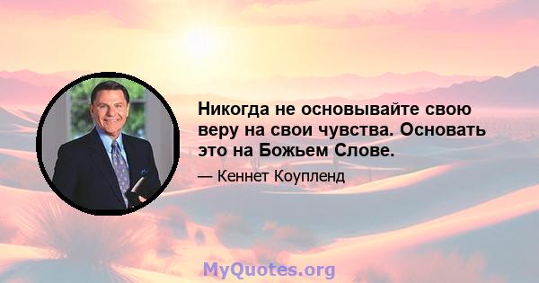 Никогда не основывайте свою веру на свои чувства. Основать это на Божьем Слове.