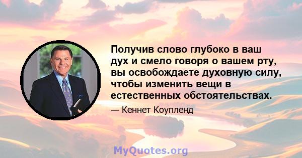 Получив слово глубоко в ваш дух и смело говоря о вашем рту, вы освобождаете духовную силу, чтобы изменить вещи в естественных обстоятельствах.