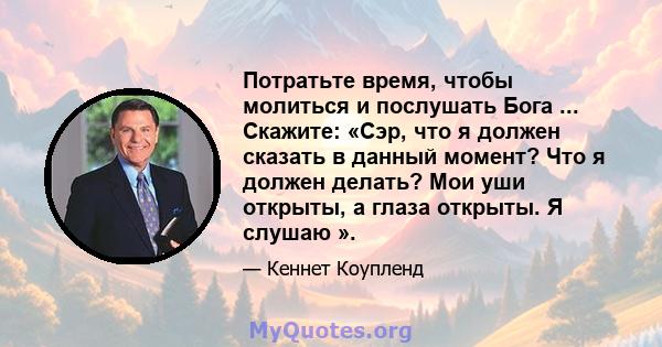 Потратьте время, чтобы молиться и послушать Бога ... Скажите: «Сэр, что я должен сказать в данный момент? Что я должен делать? Мои уши открыты, а глаза открыты. Я слушаю ».