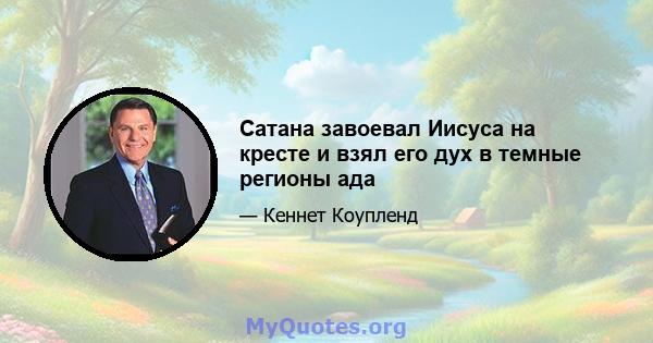 Сатана завоевал Иисуса на кресте и взял его дух в темные регионы ада