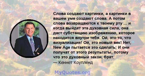 Слова создают картинки, а картинки в вашем уме создают слова. А потом слова возвращаются к твоему рту ... и когда выйдет эта духовная сила, она даст субстанцию ​​изображению, которое находится внутри тебя. Ой, это то,