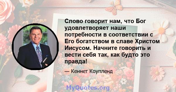 Слово говорит нам, что Бог удовлетворяет наши потребности в соответствии с Его богатством в славе Христом Иисусом. Начните говорить и вести себя так, как будто это правда!