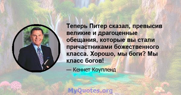 Теперь Питер сказал, превысив великие и драгоценные обещания, которые вы стали причастниками божественного класса. Хорошо, мы боги? Мы класс богов!