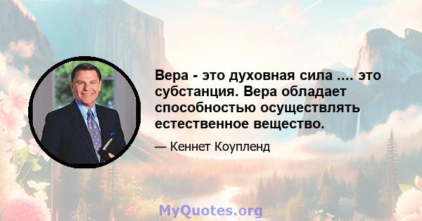 Вера - это духовная сила .... это субстанция. Вера обладает способностью осуществлять естественное вещество.