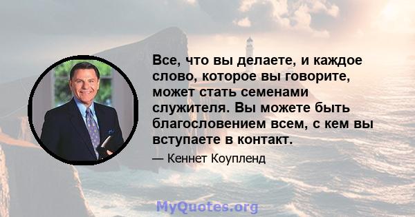 Все, что вы делаете, и каждое слово, которое вы говорите, может стать семенами служителя. Вы можете быть благословением всем, с кем вы вступаете в контакт.