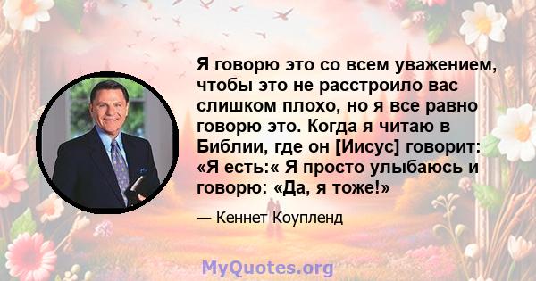 Я говорю это со всем уважением, чтобы это не расстроило вас слишком плохо, но я все равно говорю это. Когда я читаю в Библии, где он [Иисус] говорит: «Я есть:« Я просто улыбаюсь и говорю: «Да, я тоже!»