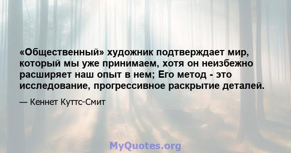 «Общественный» художник подтверждает мир, который мы уже принимаем, хотя он неизбежно расширяет наш опыт в нем; Его метод - это исследование, прогрессивное раскрытие деталей.