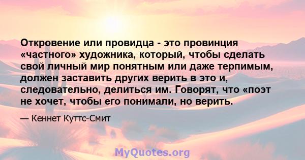 Откровение или провидца - это провинция «частного» художника, который, чтобы сделать свой личный мир понятным или даже терпимым, должен заставить других верить в это и, следовательно, делиться им. Говорят, что «поэт не