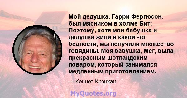 Мой дедушка, Гарри Фергюсон, был мясником в холме Бит; Поэтому, хотя мои бабушка и дедушка жили в какой -то бедности, мы получили множество говядины. Моя бабушка, Мег, была прекрасным шотландским поваром, который