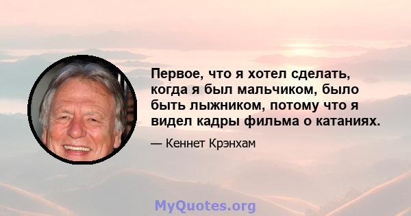 Первое, что я хотел сделать, когда я был мальчиком, было быть лыжником, потому что я видел кадры фильма о катаниях.