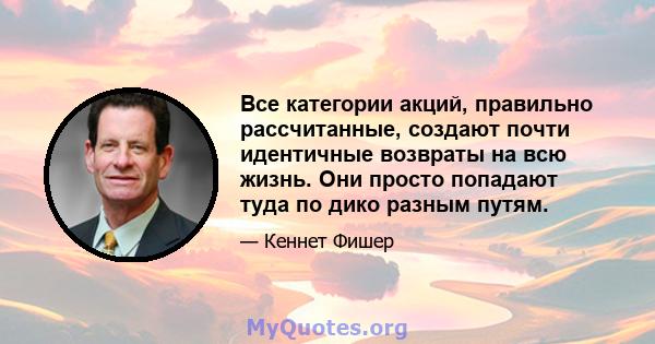 Все категории акций, правильно рассчитанные, создают почти идентичные возвраты на всю жизнь. Они просто попадают туда по дико разным путям.