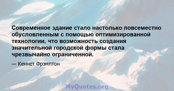 Современное здание стало настолько повсеместно обусловленным с помощью оптимизированной технологии, что возможность создания значительной городской формы стала чрезвычайно ограниченной.