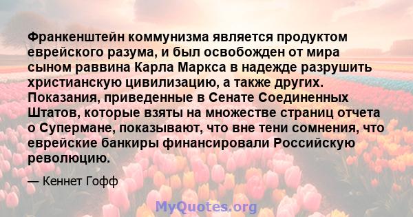 Франкенштейн коммунизма является продуктом еврейского разума, и был освобожден от мира сыном раввина Карла Маркса в надежде разрушить христианскую цивилизацию, а также других. Показания, приведенные в Сенате Соединенных 