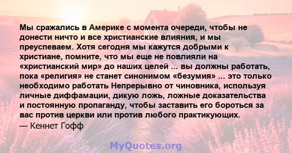 Мы сражались в Америке с момента очереди, чтобы не донести ничто и все христианские влияния, и мы преуспеваем. Хотя сегодня мы кажутся добрыми к христиане, помните, что мы еще не повлияли на «христианский мир» до наших