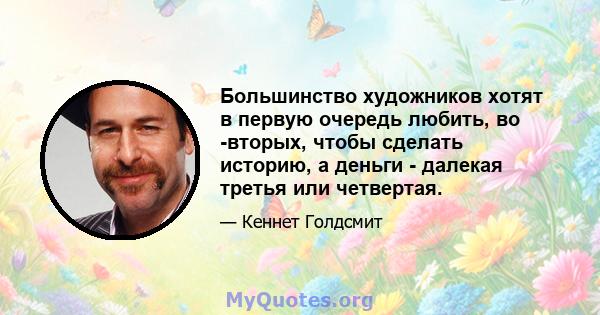 Большинство художников хотят в первую очередь любить, во -вторых, чтобы сделать историю, а деньги - далекая третья или четвертая.