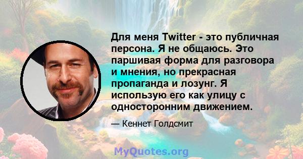 Для меня Twitter - это публичная персона. Я не общаюсь. Это паршивая форма для разговора и мнения, но прекрасная пропаганда и лозунг. Я использую его как улицу с односторонним движением.