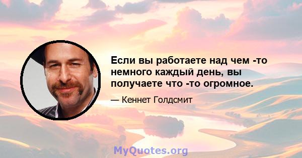 Если вы работаете над чем -то немного каждый день, вы получаете что -то огромное.