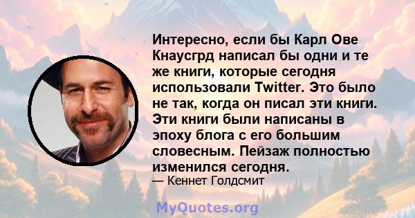 Интересно, если бы Карл Ове Кнаусгрд написал бы одни и те же книги, которые сегодня использовали Twitter. Это было не так, когда он писал эти книги. Эти книги были написаны в эпоху блога с его большим словесным. Пейзаж