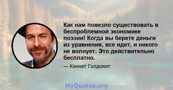 Как нам повезло существовать в беспроблемной экономике поэзии! Когда вы берете деньги из уравнения, все идет, и никого не волнует. Это действительно бесплатно.