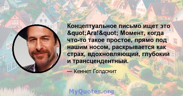 Концептуальное письмо ищет это "Ага!" Момент, когда что-то такое простое, прямо под нашим носом, раскрывается как страх, вдохновляющий, глубокий и трансцендентный.