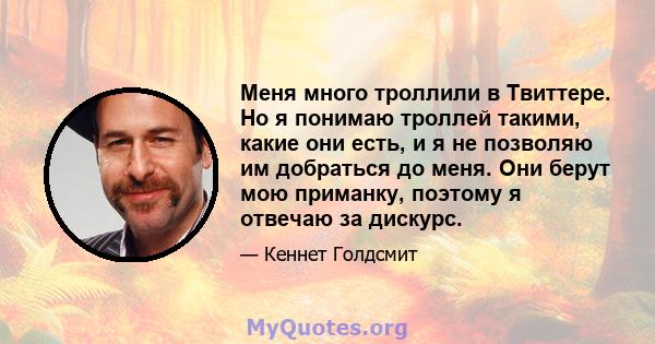 Меня много троллили в Твиттере. Но я понимаю троллей такими, какие они есть, и я не позволяю им добраться до меня. Они берут мою приманку, поэтому я отвечаю за дискурс.