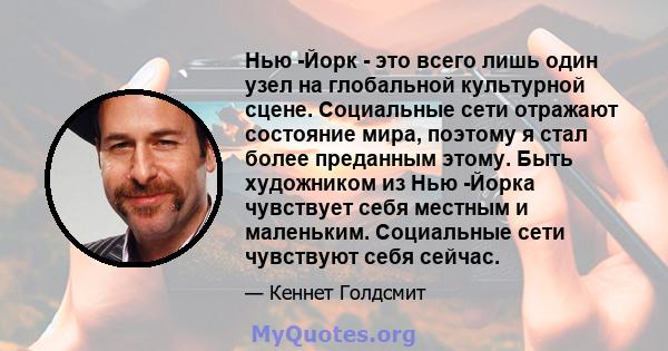 Нью -Йорк - это всего лишь один узел на глобальной культурной сцене. Социальные сети отражают состояние мира, поэтому я стал более преданным этому. Быть художником из Нью -Йорка чувствует себя местным и маленьким.