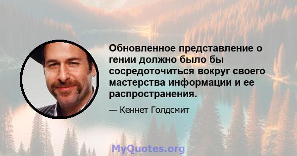 Обновленное представление о гении должно было бы сосредоточиться вокруг своего мастерства информации и ее распространения.