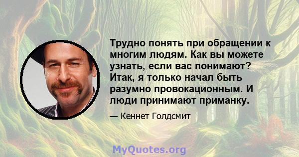 Трудно понять при обращении к многим людям. Как вы можете узнать, если вас понимают? Итак, я только начал быть разумно провокационным. И люди принимают приманку.