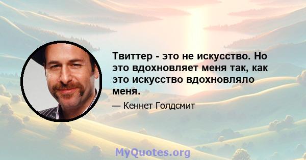 Твиттер - это не искусство. Но это вдохновляет меня так, как это искусство вдохновляло меня.