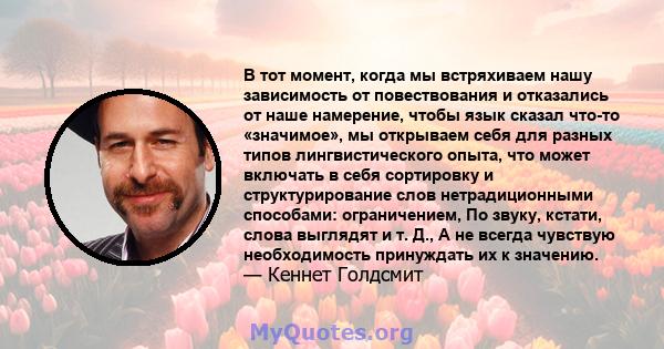 В тот момент, когда мы встряхиваем нашу зависимость от повествования и отказались от наше намерение, чтобы язык сказал что-то «значимое», мы открываем себя для разных типов лингвистического опыта, что может включать в