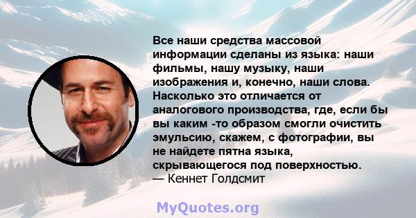 Все наши средства массовой информации сделаны из языка: наши фильмы, нашу музыку, наши изображения и, конечно, наши слова. Насколько это отличается от аналогового производства, где, если бы вы каким -то образом смогли