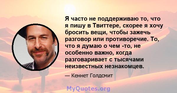 Я часто не поддерживаю то, что я пишу в Твиттере, скорее я хочу бросить вещи, чтобы зажечь разговор или противоречие. То, что я думаю о чем -то, не особенно важно, когда разговаривает с тысячами неизвестных незнакомцев.