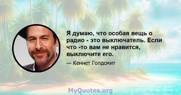 Я думаю, что особая вещь о радио - это выключатель. Если что -то вам не нравится, выключите его.