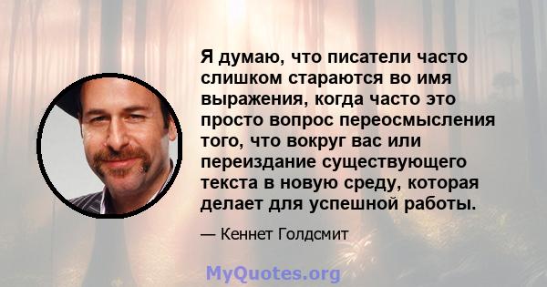 Я думаю, что писатели часто слишком стараются во имя выражения, когда часто это просто вопрос переосмысления того, что вокруг вас или переиздание существующего текста в новую среду, которая делает для успешной работы.