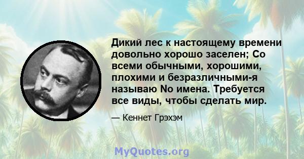 Дикий лес к настоящему времени довольно хорошо заселен; Со всеми обычными, хорошими, плохими и безразличными-я называю No имена. Требуется все виды, чтобы сделать мир.