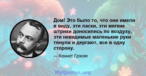 Дом! Это было то, что они имели в виду, эти ласки, эти мягкие штрихи доносились по воздуху, эти невидимые маленькие руки тянули и дергают, все в одну сторону.