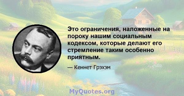 Это ограничения, наложенные на пороку нашим социальным кодексом, которые делают его стремление таким особенно приятным.